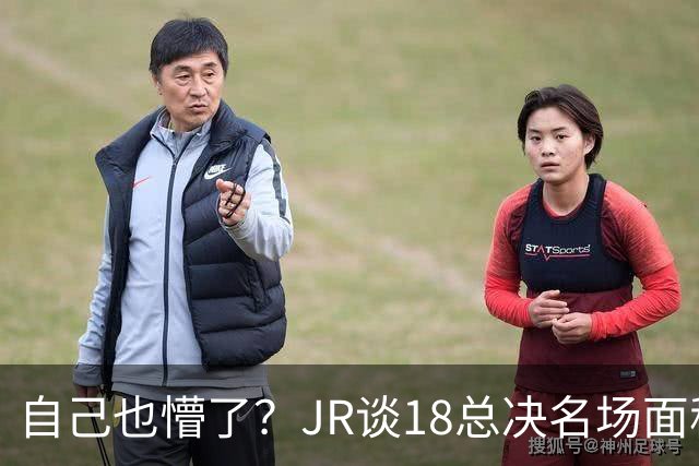 自己也懵了？JR谈18总决名场面称当时打平！几年前曾承认以为领先