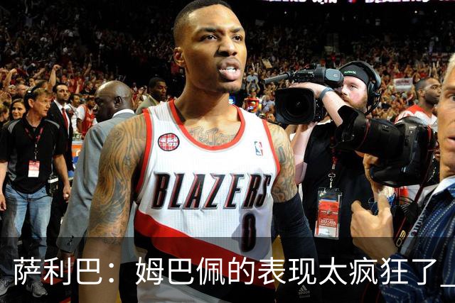 萨利巴：姆巴佩的表现太疯狂了 希望他一整个赛事都能不断进球